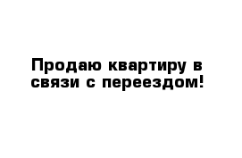 Продаю квартиру в связи с переездом!